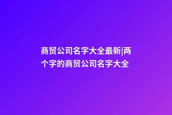 商贸公司名字大全最新|两个字的商贸公司名字大全-第1张-公司起名-玄机派